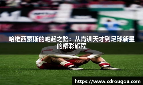 哈维西蒙斯的崛起之路：从青训天才到足球新星的精彩旅程