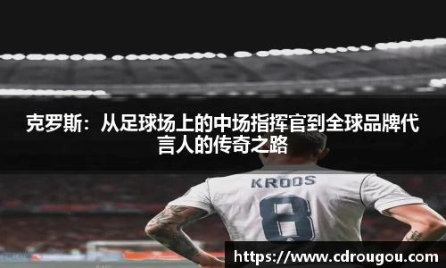 克罗斯：从足球场上的中场指挥官到全球品牌代言人的传奇之路