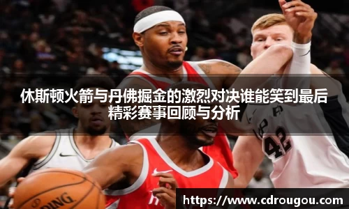 休斯顿火箭与丹佛掘金的激烈对决谁能笑到最后精彩赛事回顾与分析